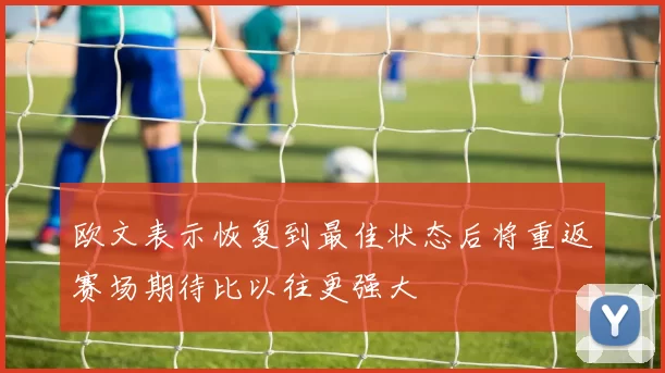 欧文表示恢复到最佳状态后将重返赛场期待比以往更强大