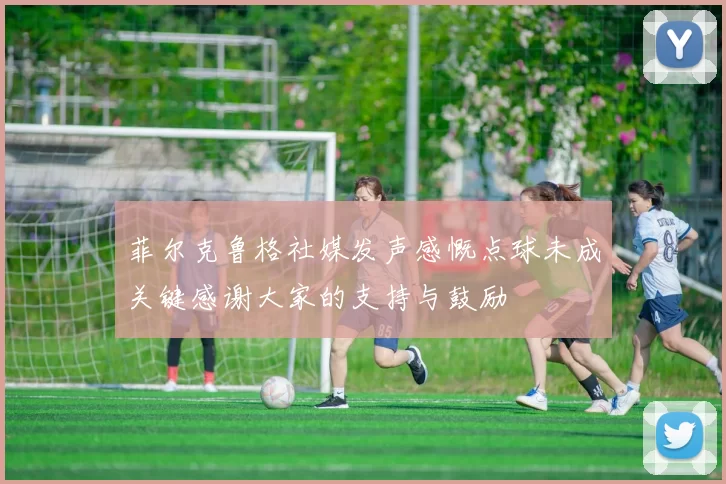 菲尔克鲁格社媒发声感慨点球未成关键感谢大家的支持与鼓励