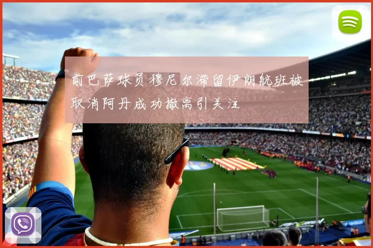 前巴萨球员穆尼尔滞留伊朗航班被取消阿丹成功撤离引关注