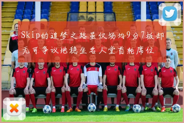 Skip的追梦之路虽仅场均9分7板却无可争议地稳坐名人堂首轮席位