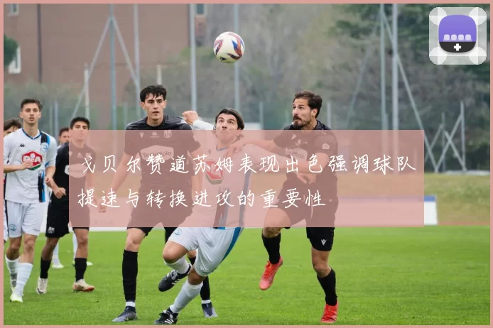 戈贝尔赞道苏姆表现出色强调球队提速与转换进攻的重要性