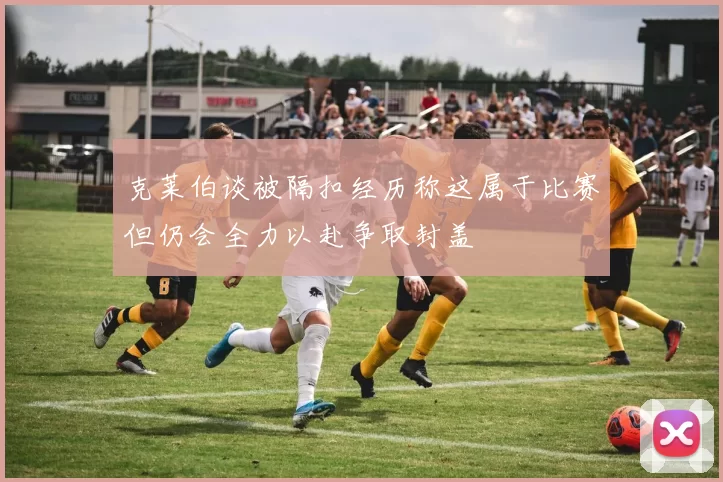 克莱伯谈被隔扣经历称这属于比赛但仍会全力以赴争取封盖