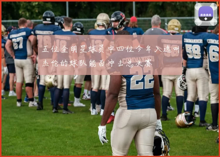 五位全明星球员中四位今年入选叫杰伦的球队能否冲击总决赛