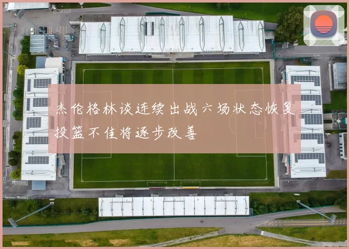 杰伦格林谈连续出战六场状态恢复投篮不佳将逐步改善