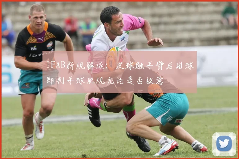 IFAB新规解读：皮球触手臂后进球即判手球犯规无论是否故意