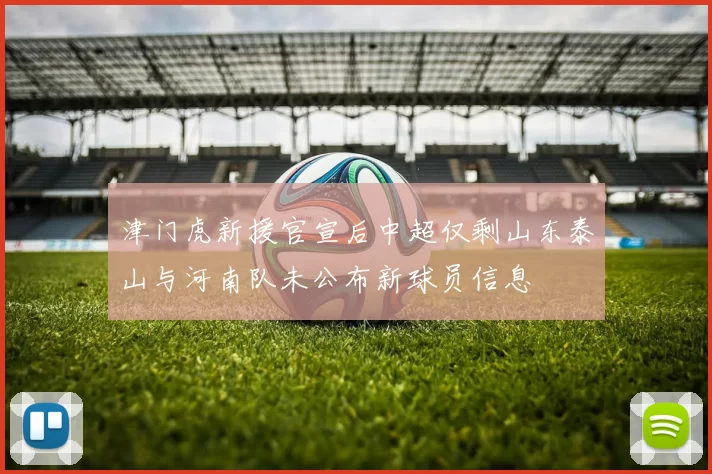 津门虎新援官宣后中超仅剩山东泰山与河南队未公布新球员信息