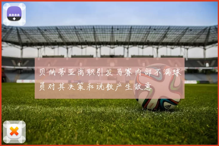贝纳蒂亚离职引发马赛内部不满球员对其决策和说教产生敌意