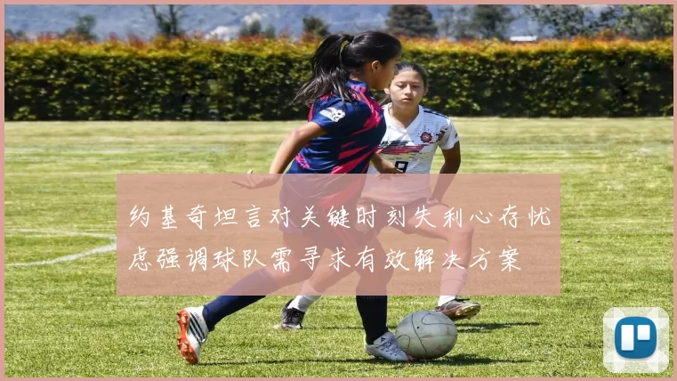 约基奇坦言对关键时刻失利心存忧虑强调球队需寻求有效解决方案
