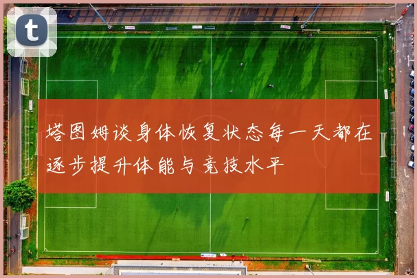 塔图姆谈身体恢复状态每一天都在逐步提升体能与竞技水平
