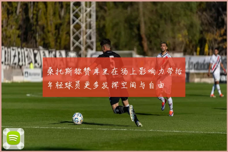 桑托斯称赞库里在场上影响力带给年轻球员更多发挥空间与自由