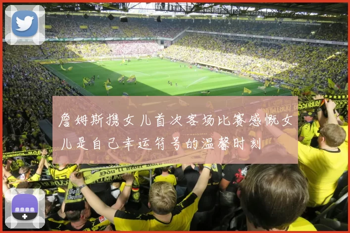 詹姆斯携女儿首次客场比赛感慨女儿是自己幸运符号的温馨时刻