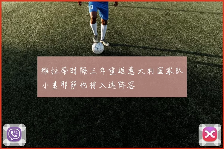 维拉蒂时隔三年重返意大利国家队小基耶萨也将入选阵容