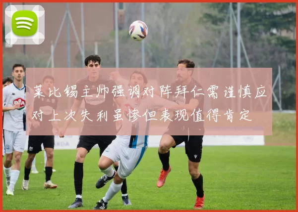 莱比锡主帅强调对阵拜仁需谨慎应对上次失利虽惨但表现值得肯定