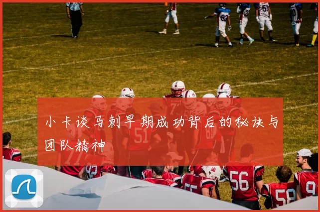 小卡谈马刺早期成功背后的秘诀与团队精神