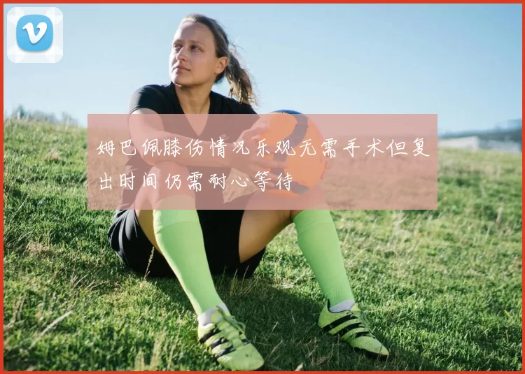 姆巴佩膝伤情况乐观无需手术但复出时间仍需耐心等待
