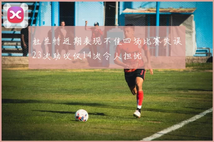 杜兰特近期表现不佳四场比赛失误23次助攻仅14次令人担忧