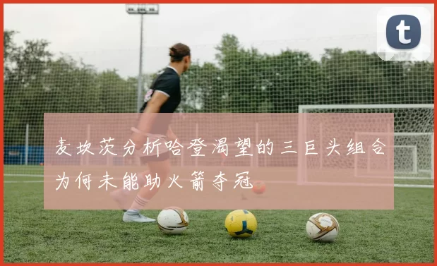 麦坎茨分析哈登渴望的三巨头组合为何未能助火箭夺冠