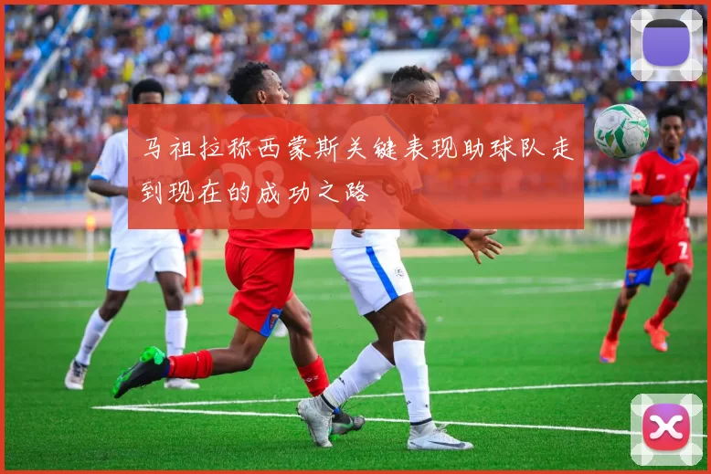 马祖拉称西蒙斯关键表现助球队走到现在的成功之路