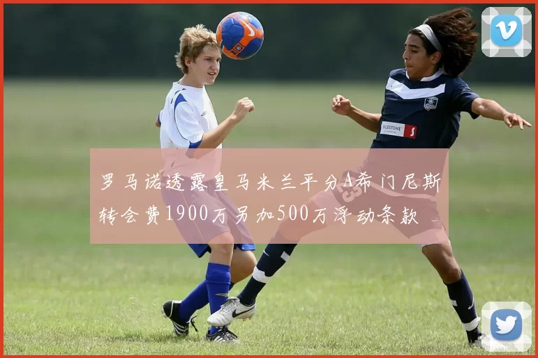 罗马诺透露皇马米兰平分A希门尼斯转会费1900万另加500万浮动条款
