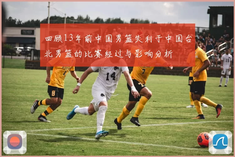 回顾13年前中国男篮失利于中国台北男篮的比赛经过与影响分析