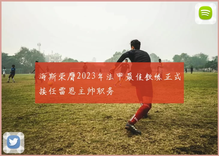 海斯荣膺2023年法甲最佳教练正式接任雷恩主帅职务