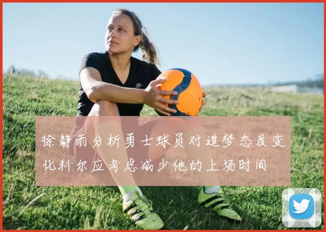 徐静雨分析勇士球员对追梦态度变化科尔应考虑减少他的上场时间
